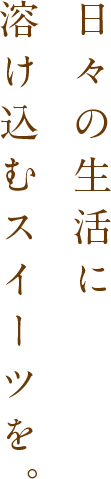 日々の生活に溶け込むスイーツを。